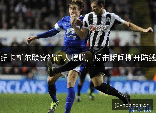 纽卡斯尔联穿裆过人摆脱，反击瞬间撕开防线