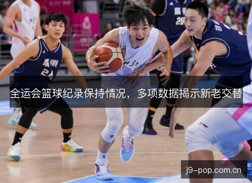 全运会篮球纪录保持情况，多项数据揭示新老交替