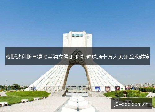 波斯波利斯与德黑兰独立德比 阿扎迪球场十万人见证战术碰撞